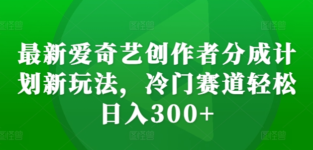 最新爱奇艺创作者分成计划新玩法，冷门赛道轻松日入300+【揭秘】-百盛轻创