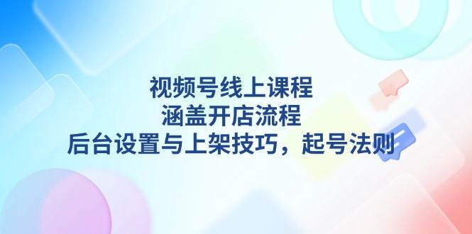 视频号线上课程详解，涵盖开店流程，后台设置与上架技巧，起号法则-百盛轻创