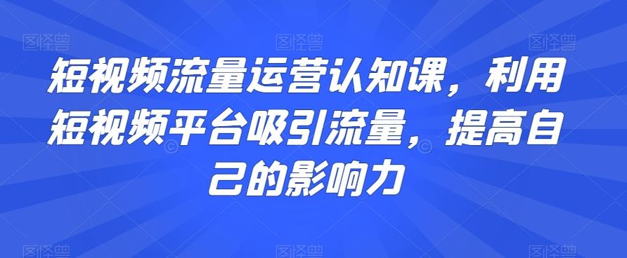 短视频流量运营认知课，利用短视频平台吸引流量，提高自己的影响力-百盛轻创