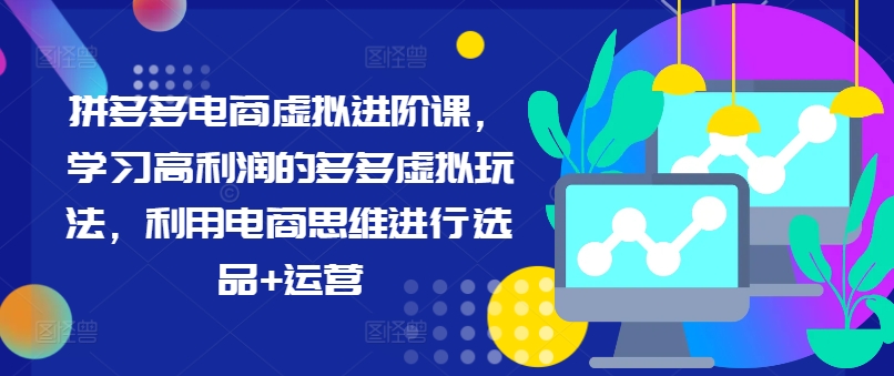 拼多多电商虚拟进阶课，学习高利润的多多虚拟玩法，利用电商思维进行选品+运营(更新)-小艾项目网