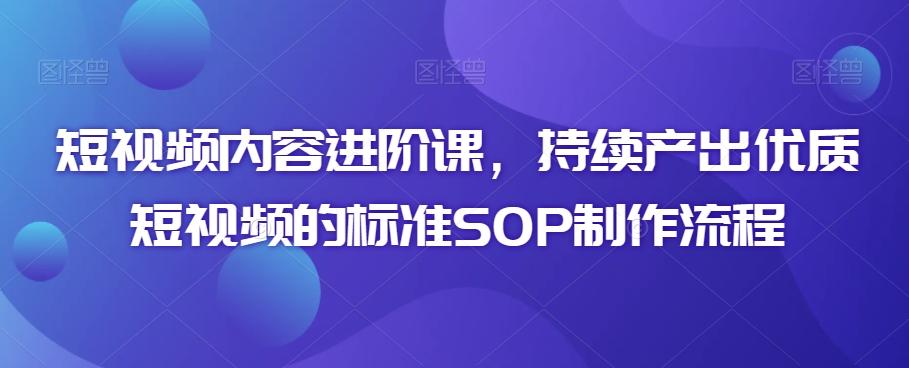 短视频内容进阶课，持续产出优质短视频的标准SOP制作流程-小艾项目网