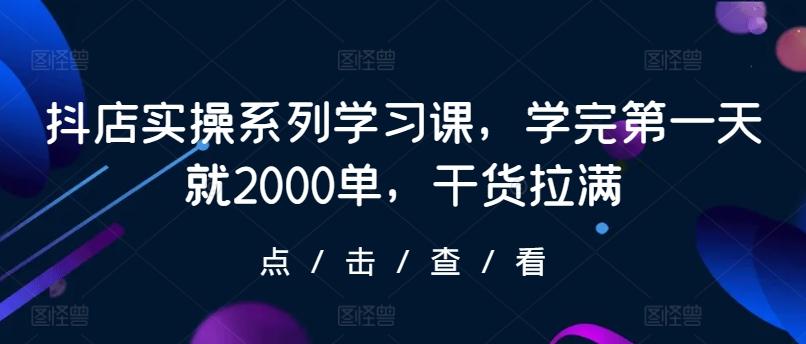 抖店实操系列学习课，学完第一天就2000单，干货拉满-百盛轻创