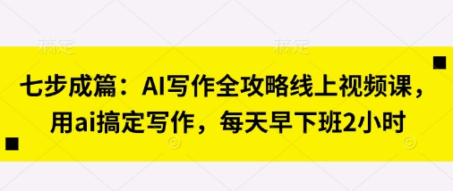 七步成篇：AI写作全攻略线上视频课，用ai搞定写作，每天早下班2小时-百盛轻创
