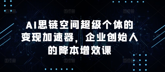 AI思链空间超级个体的变现加速器，企业创始人的降本增效课-百盛轻创