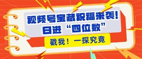 视频号宝藏祝福来袭，粉丝无忧扩张，带货效能翻倍，日进“四位数” 近在咫尺-小艾项目网