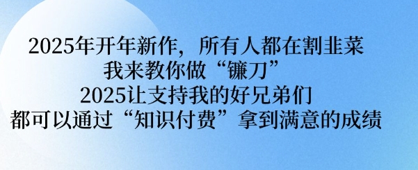 2025年开年新作，所有人都在割韭菜，我来教你做“镰刀” 2025让支持我的好兄弟们都可以通过“知识付费”拿到满意的成绩【揭秘】-小艾项目网