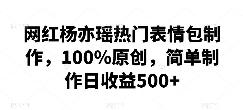 网红杨亦瑶热门表情包制作，100%原创，简单制作日收益500+【揭秘】-百盛轻创