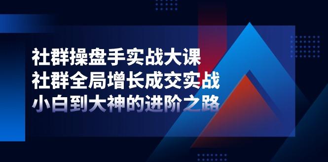 社群-操盘手实战大课：社群 全局增长成交实战，小白到大神的进阶之路-小艾项目网