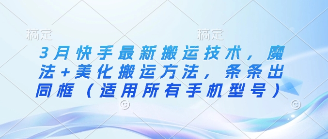 3月快手最新搬运技术，魔法+美化搬运方法，条条出同框(适用所有手机型号)-百盛轻创