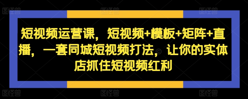 短视频运营课，短视频+模板+矩阵+直播，一套同城短视频打法，让你的实体店抓住短视频红利-百盛轻创