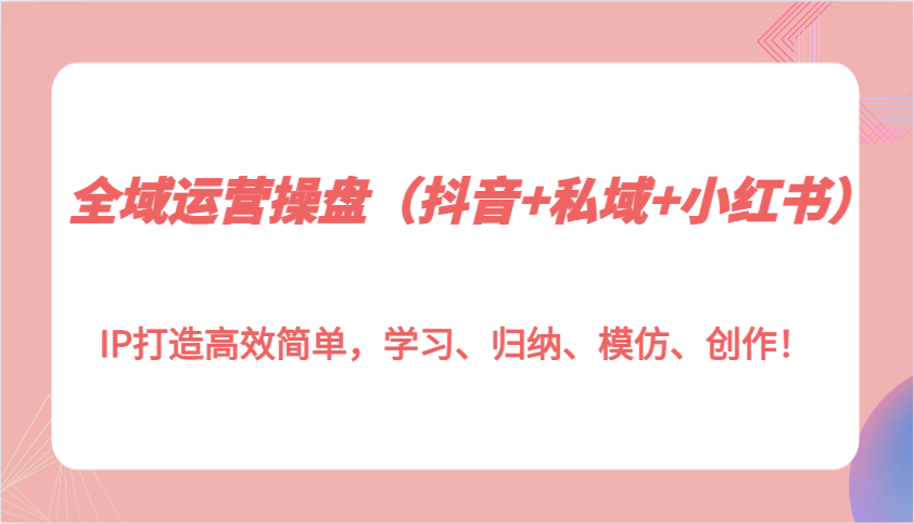 全域运营操盘(抖音+私域+小红书)IP打造高效简单，学习、归纳、模仿、创作！-小艾项目网