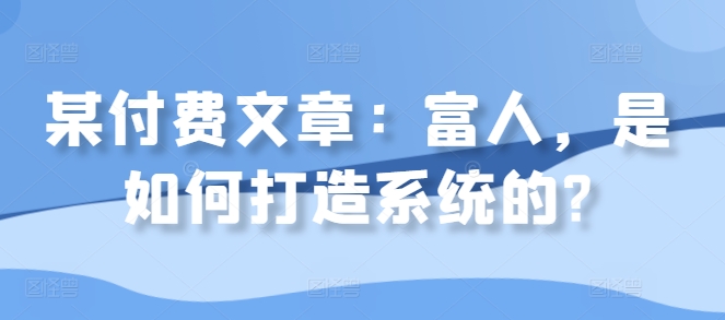 某付费文章：富人，是如何打造系统的?-百盛轻创