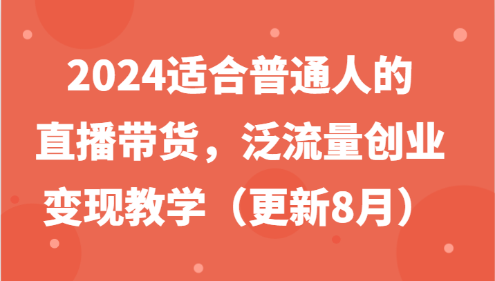 2024适合普通人的直播带货,泛流量创业变现教学(更新8月)-小艾项目网