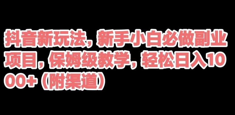 抖音新玩法，新手小白必做副业项目，保姆级教学，轻松日入1000+（附渠道）-小艾项目网