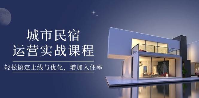 城市民宿运营实战课程，轻松搞定上线与优化，增加入住率-小艾项目网