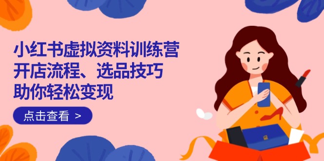 小红书虚拟资料训练营：开店流程、选品技巧一网打尽，助你轻松变现-百盛轻创