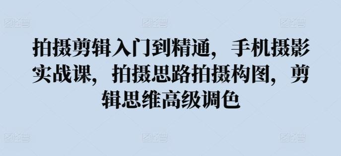 拍摄剪辑入门到精通，​手机摄影实战课，拍摄思路拍摄构图，剪辑思维高级调色-百盛轻创