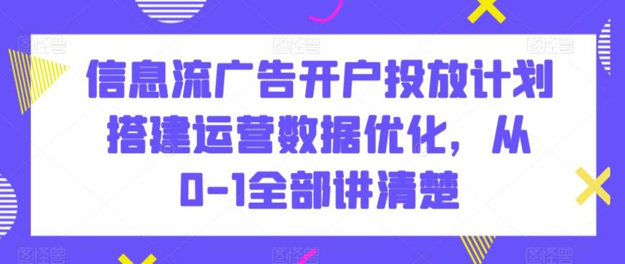 信息流广告开户投放计划搭建运营数据优化，从0-1全部讲清楚-百盛轻创
