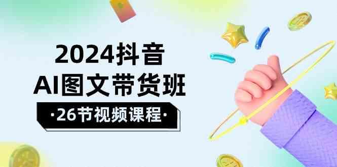 2024抖音AI图文带货班：在这个赛道上乘风破浪拿到好效果(26节课)-百盛轻创
