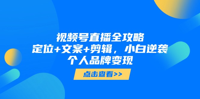 视频号直播全攻略，定位+文案+剪辑，小白逆袭个人品牌变现-小艾项目网