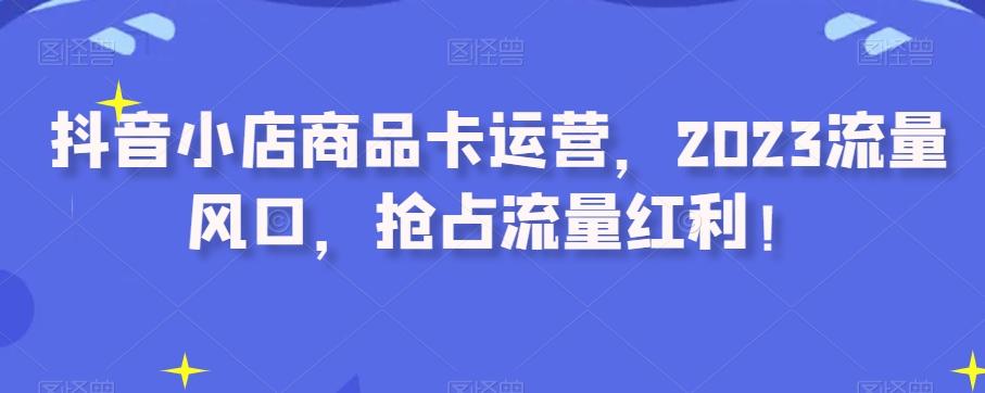 抖音小店商品卡运营，2023流量风口，抢占流量红利！-小艾项目网