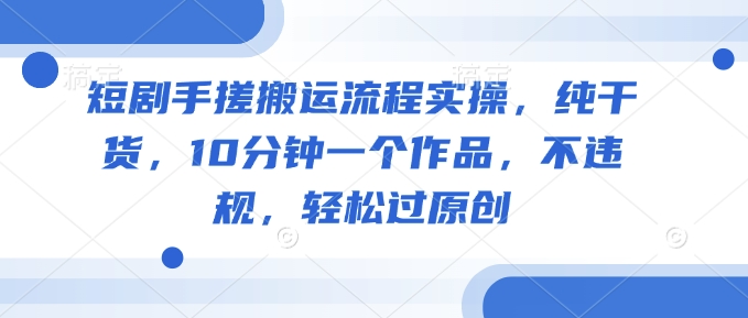 短剧手搓搬运流程实操，纯干货，10分钟一个作品，不违规，轻松过原创-百盛轻创