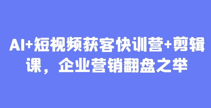 AI+短视频获客快训营+剪辑课，企业营销翻盘之举-百盛轻创