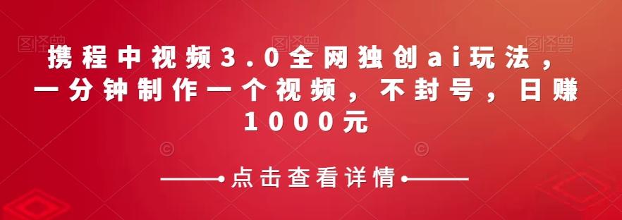 携程中视频3.0全网独创ai玩法，一分钟制作一个视频，不封号，日赚1000元【揭秘】-小艾项目网