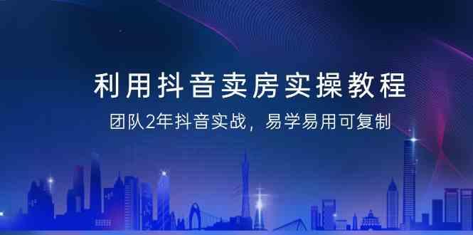 利用抖音卖房实操教程，团队2年抖音实战，易学易用可复制(无水印课程)-百盛轻创