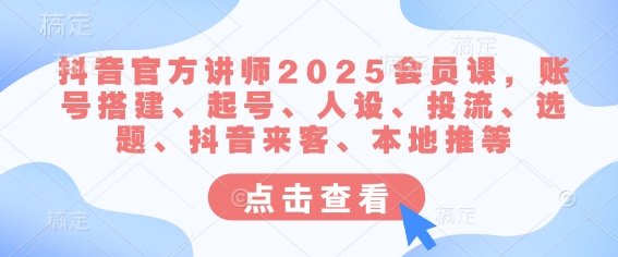 抖音官方讲师2025会员课，账号搭建、起号、人设、投流、选题、抖音来客、本地推等-小艾项目网