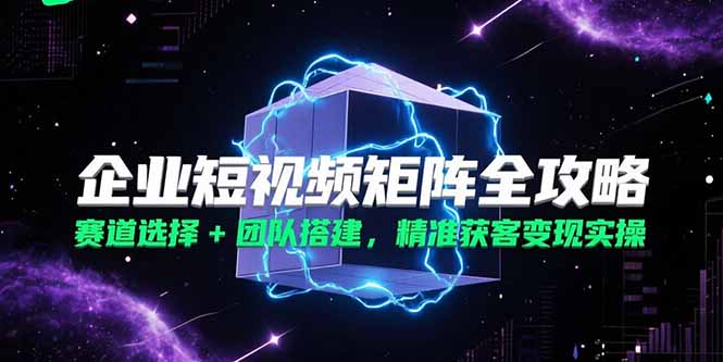 企业短视频矩阵全攻略，赛道选择+团队搭建，精准获客变现实操-小艾项目网