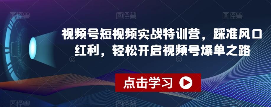视频号短视频实战特训营，踩准风口红利，轻松开启视频号爆单之路-百盛轻创