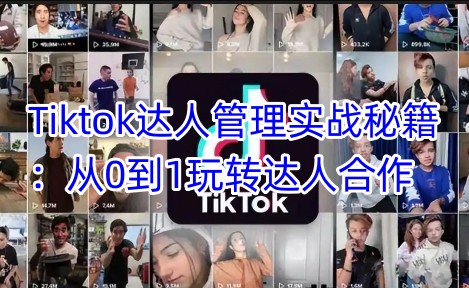 Tiktok达人管理实战秘籍：从0到1玩转达人合作-百盛轻创