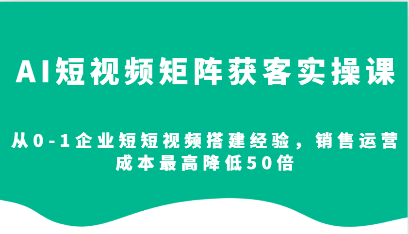 AI短视频矩阵获客实操课，从0-1企业短短视频搭建经验，销售运营成本最高降低50倍-百盛轻创