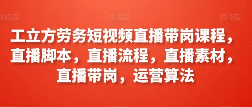 工立方劳务短视频直播带岗课程，直播脚本，直播流程，直播素材，直播带岗，运营算法-百盛轻创