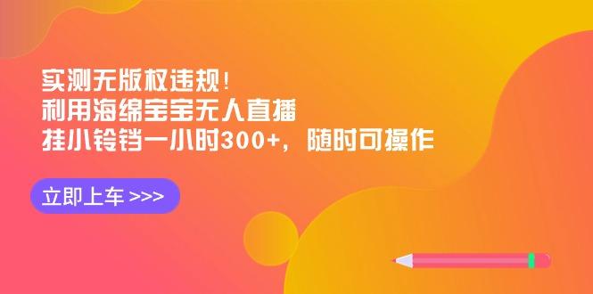 实测无版权违规！利用海绵宝宝无人直播，挂小铃铛一小时300+，随时可操作-百盛轻创