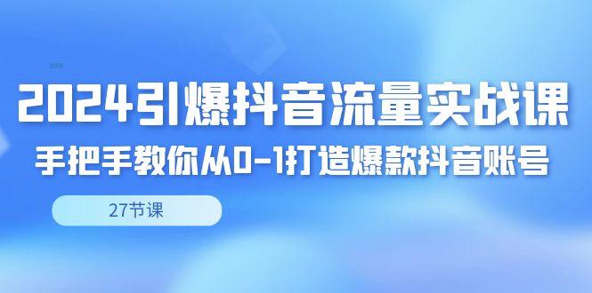 2024引爆·抖音流量实战课，手把手教你从0-1打造爆款抖音账号(27节)-百盛轻创