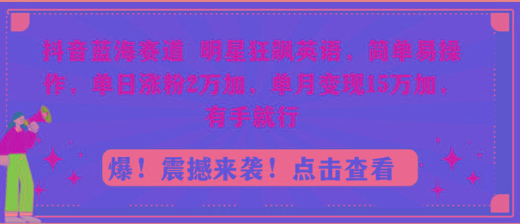 抖音蓝海赛道，明星狂飙英语，简单易操作，单日涨粉2万加，单月变现15万…-百盛轻创