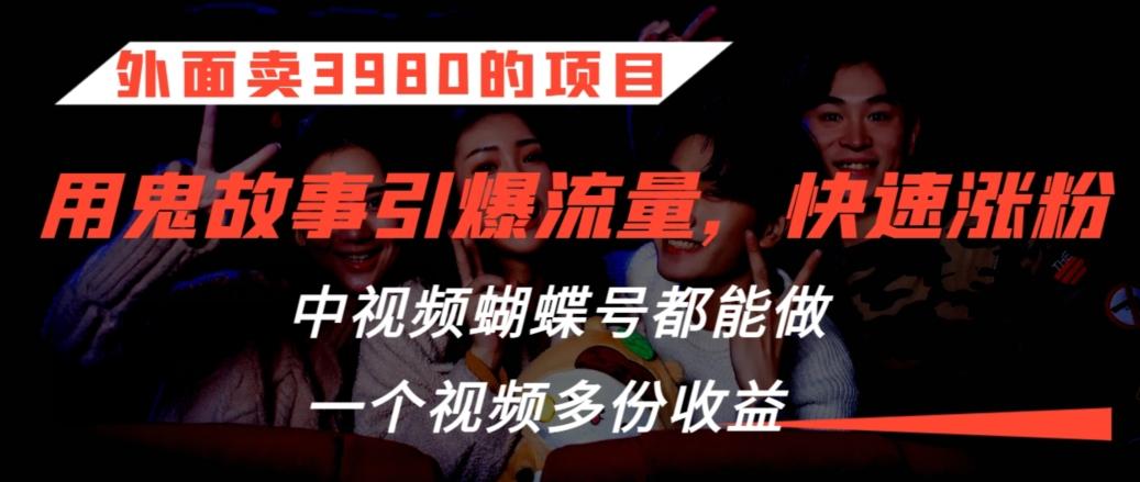 外面卖3980的项目，鬼故事引爆流量打法，中视频、蝴蝶号都能做，一个视频多份收益【揭秘】-百盛轻创