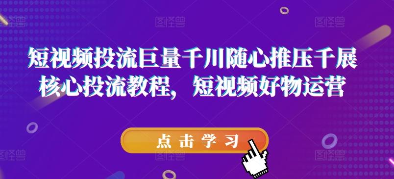 短视频投流巨量千川随心推压千展核心投流教程，短视频好物运营-小艾项目网