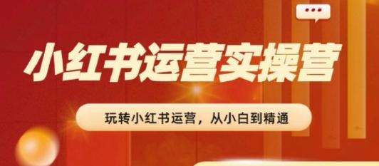 2024小红书运营实操营，​从入门到精通，完成从0~1~100-百盛轻创