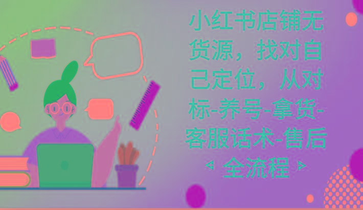 小红书店铺无货源课程，找对自己定位，从对标-养号-拿货-客服话术-售后全流程-百盛轻创