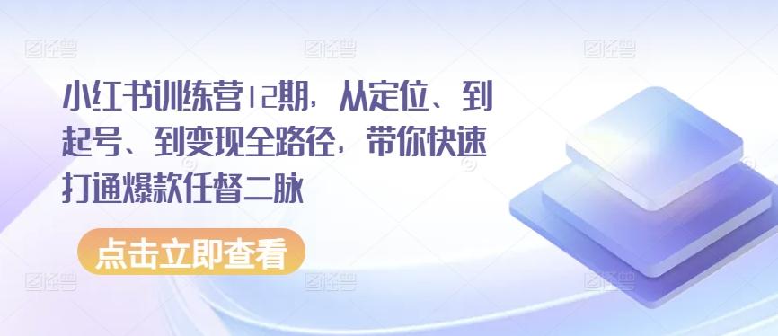 小红书训练营12期，从定位、到起号、到变现全路径，带你快速打通爆款任督二脉-百盛轻创