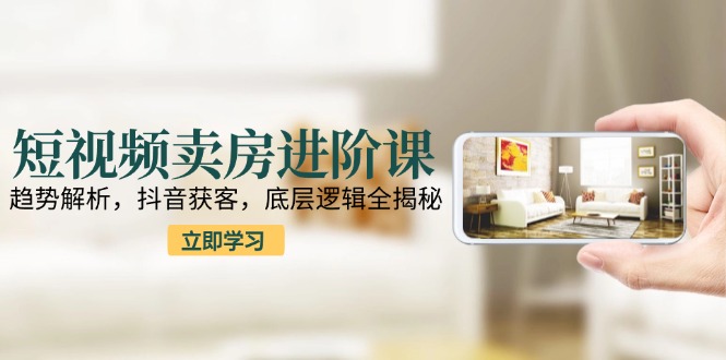 短视频卖房进阶课：趋势解析，抖音获客，底层逻辑全揭秘-小艾项目网