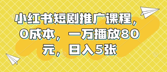 小红书短剧推广课程，0成本，一万播放80元，日入5张-百盛轻创