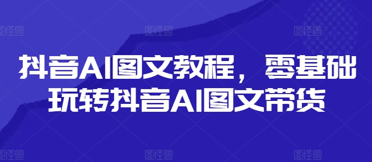 抖音AI图文教程，零基础玩转抖音AI图文带货-百盛轻创