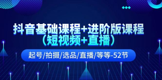 抖音基础课程+进阶版课程(短视频+直播)起号/拍摄/选品/直播/等等(52节)-百盛轻创