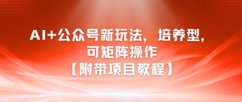 AI+公众号新玩法之培养型，可矩阵操作【附带项目教程】-百盛轻创
