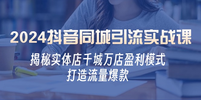 2024抖音同城引流实战课：揭秘实体店千城万店盈利模式，打造流量爆款-百盛轻创