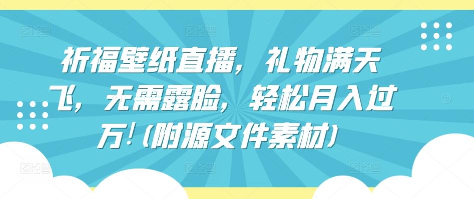 祈福壁纸直播，礼物满天飞，无需露脸，轻松月入过万!(附源文件素材)【揭秘】-百盛轻创